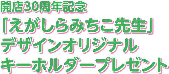 開店30周年記念「えがしらみちこ先生」デザインオリジナルキーホルダープレゼント